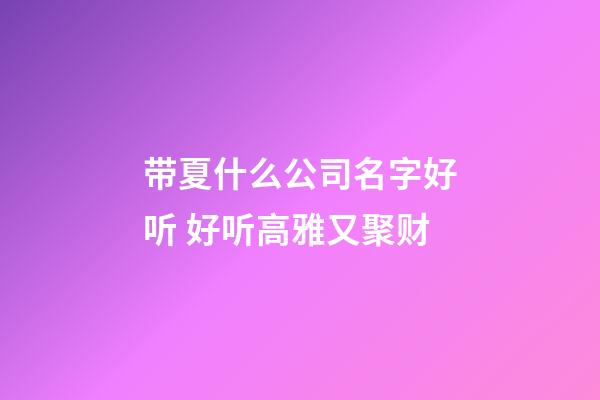 带夏什么公司名字好听 好听高雅又聚财-第1张-公司起名-玄机派